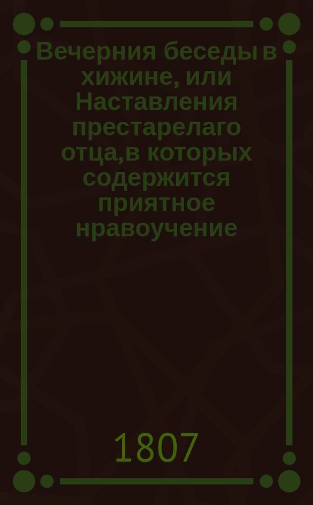 Вечерния беседы в хижине, или Наставления престарелаго отца, в которых содержится приятное нравоучение, вдыхающее неприметно детям кротость, покорность, человеколюбие и все добродетели, к которым должно приобучать их с младенчества. Ч. 3