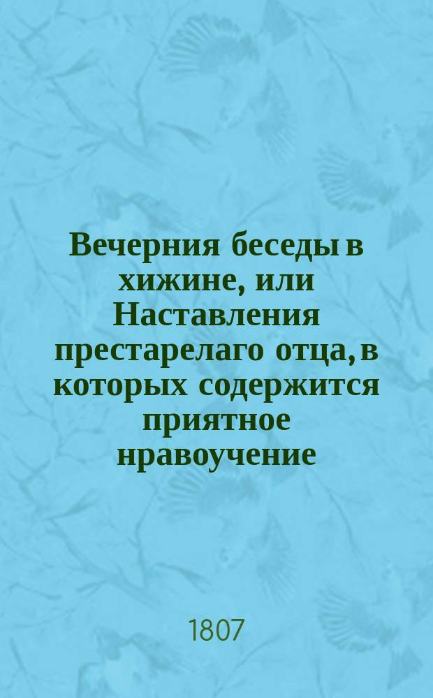 Вечерния беседы в хижине, или Наставления престарелаго отца, в которых содержится приятное нравоучение, вдыхающее неприметно детям кротость, покорность, человеколюбие и все добродетели, к которым должно приобучать их с младенчества. Ч. 4