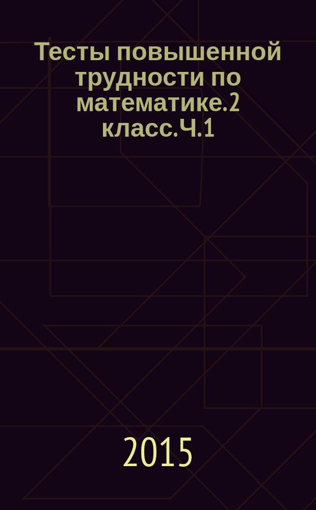 Тесты повышенной трудности по математике. 2 класс. Ч. 1 : к учебникам М. И. Моро и др. "Математика. 2 класс. В 2-х частях", Н. Б. Истомина "Математика. 2 класс. В 2-х частях", В. Н. Рудницкой и др. "Математика. 2 класс. В 2-х частях"