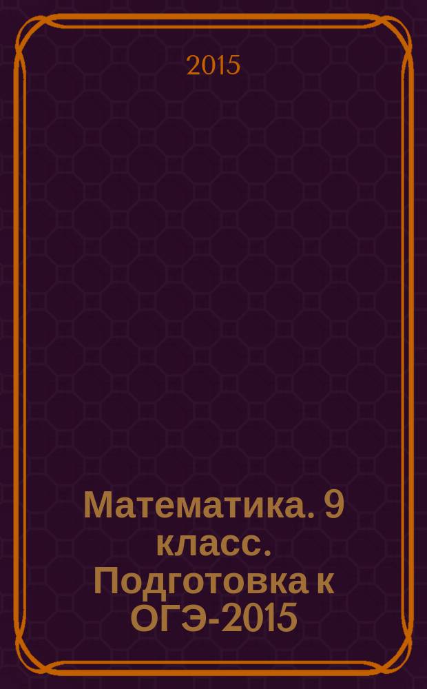 Математика. 9 класс. Подготовка к ОГЭ-2015 : Учебно-тренировочные тесты по новой демоверсии на 2015 год : учебно-методическое пособие