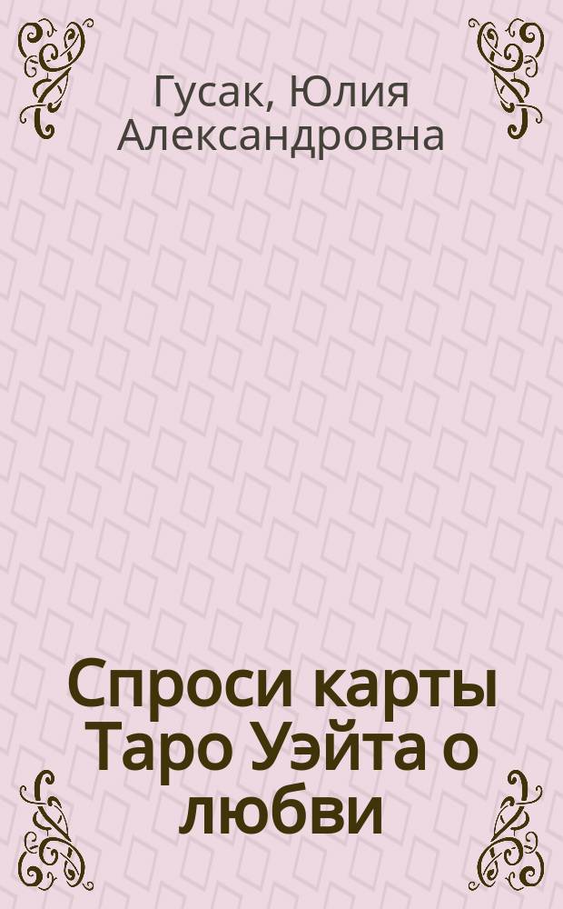 Спроси карты Таро Уэйта о любви : гадание на будущее, самопознание, обретение успеха, тайны подсознания, защита от негатива, достижение гармонии