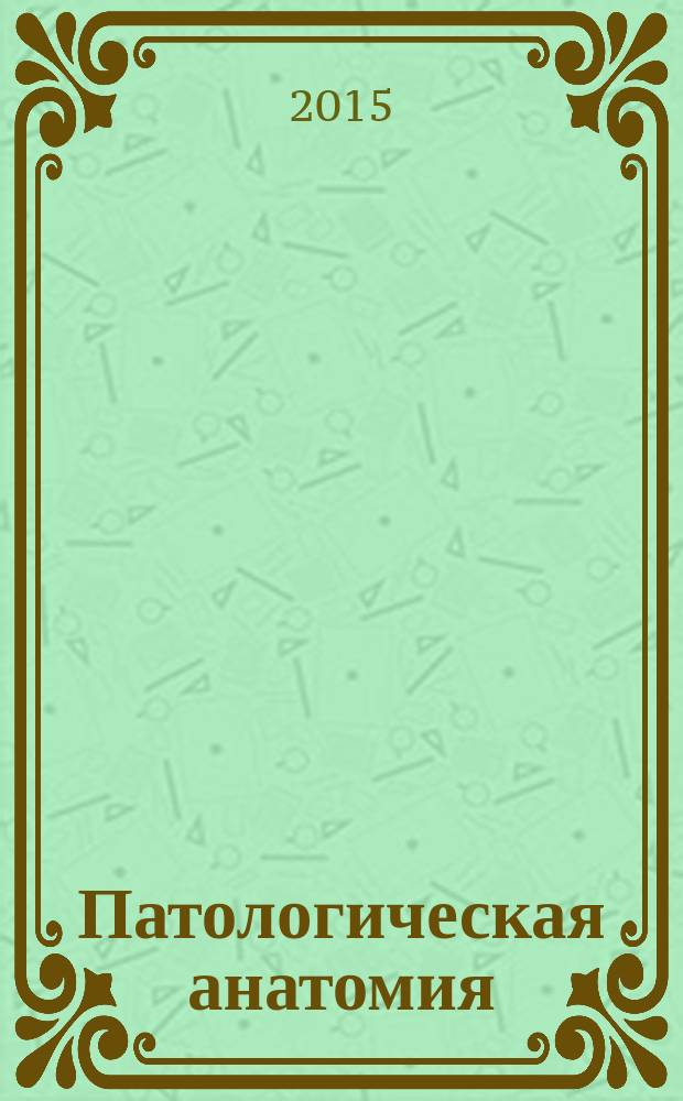 Патологическая анатомия : руководство к практическим занятиям : учебное пособие : для студентов образовательных организаций высшего профессионального образования, обучающихся по специальности "Лечебное дело" по дисциплине "Патологическая анатомия"