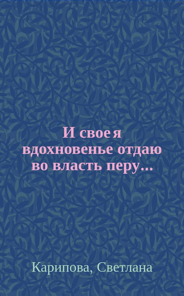 И свое я вдохновенье отдаю во власть перу… : стихотворения