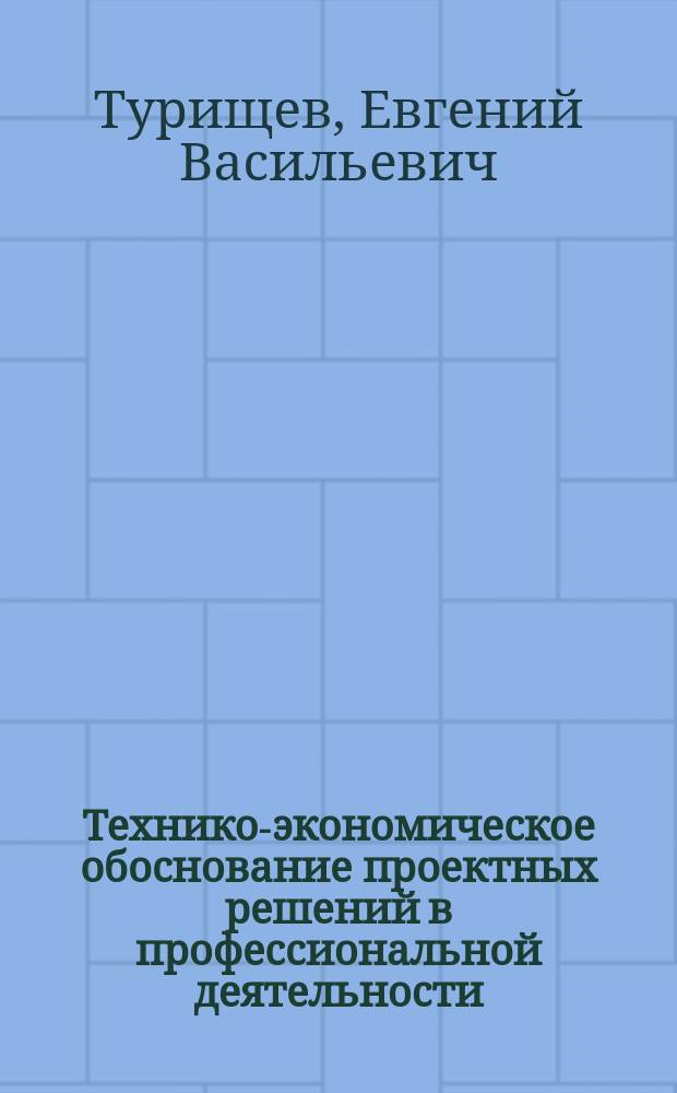 Технико-экономическое обоснование проектных решений в профессиональной деятельности : учебное пособие : для студентов направления 230700 "Прикладная информатика в экономике"