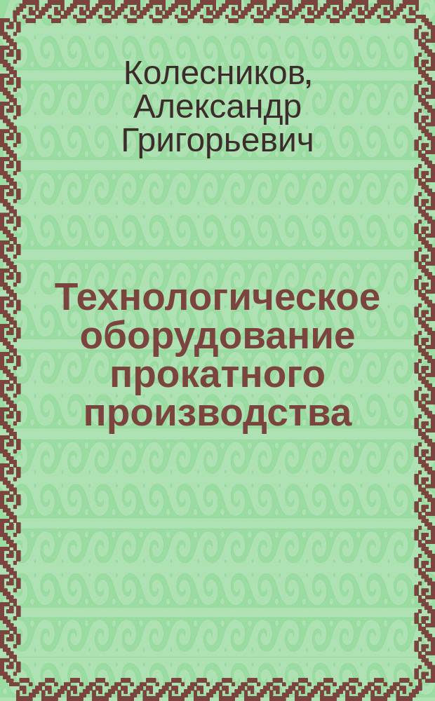 Технологическое оборудование прокатного производства : учебное пособие для студентов высших учебных заведений, обучающихся по направлению "Технологические машины и оборудование" специальности "Проектирование технических и технологических комплексов"