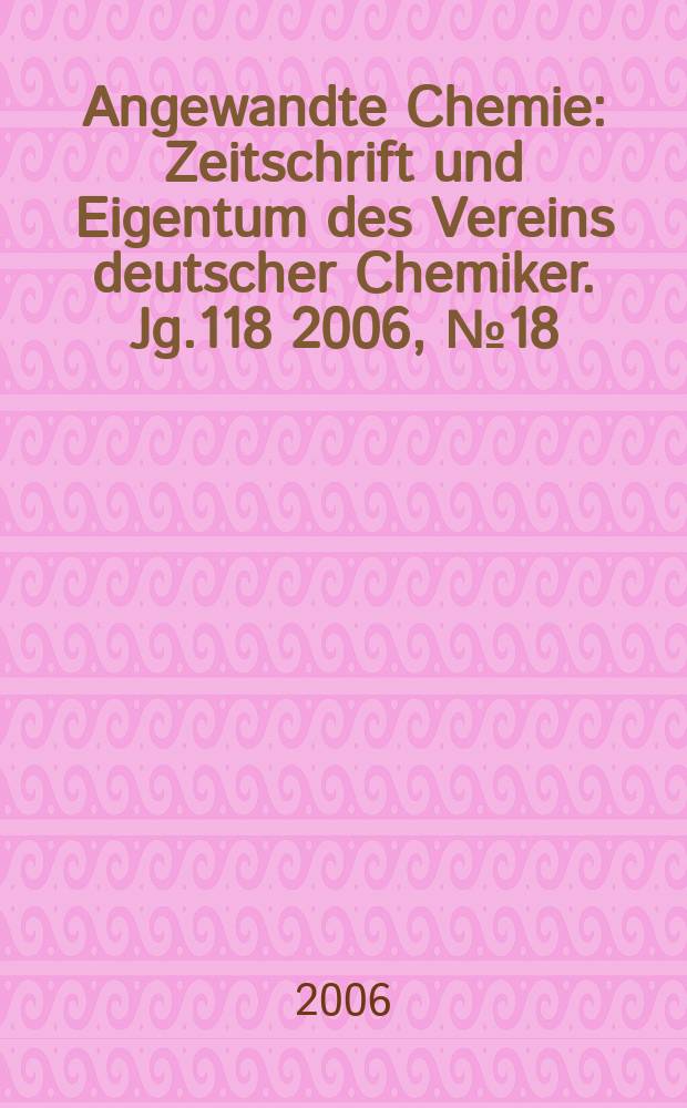 Angewandte Chemie : Zeitschrift und Eigentum des Vereins deutscher Chemiker. Jg.118 2006, № 18