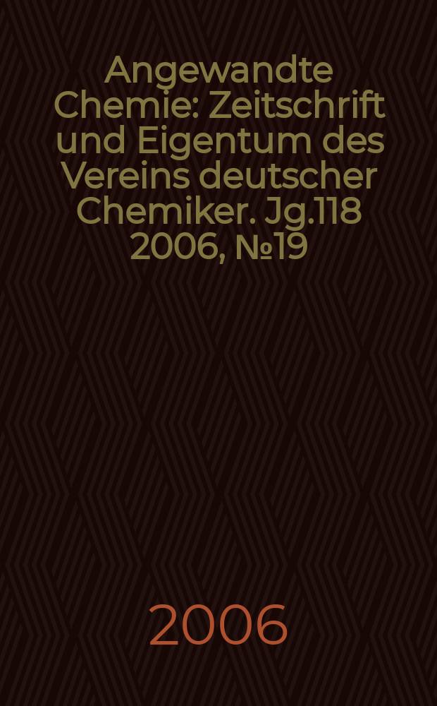 Angewandte Chemie : Zeitschrift und Eigentum des Vereins deutscher Chemiker. Jg.118 2006, № 19
