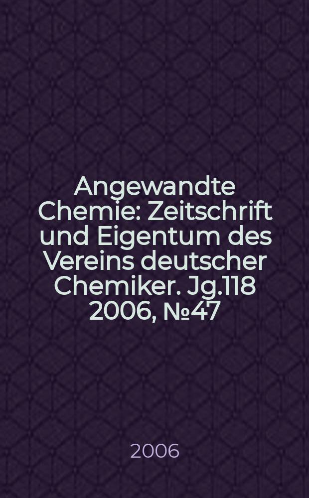 Angewandte Chemie : Zeitschrift und Eigentum des Vereins deutscher Chemiker. Jg.118 2006, № 47