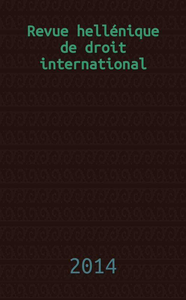 Revue hellénique de droit international : Publ. par l'Inst. hellénique de droit international et étranger. A. 67 2014, № 1 : Hellenic national reports = Обзор международного права - эллинизм