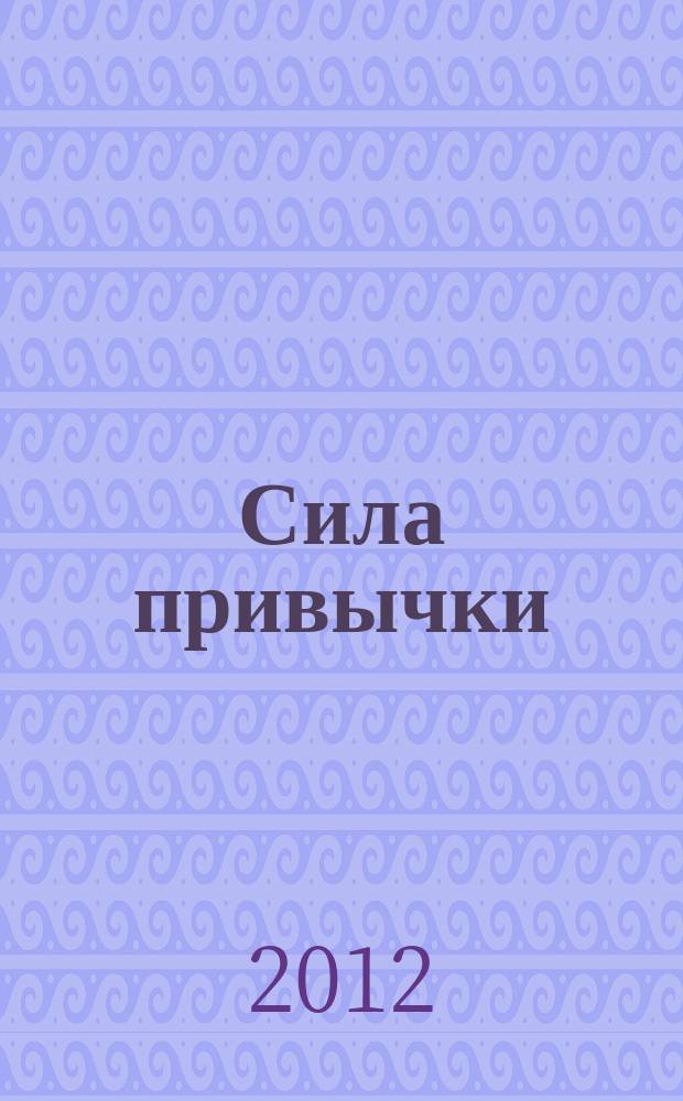 Сила привычки : почему мы живем и работаем именно так, а не иначе