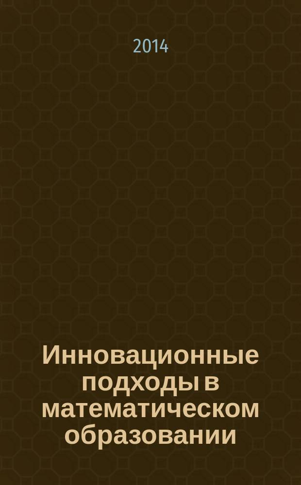 Инновационные подходы в математическом образовании : тезисы докладов участников Всероссийской научно-практической конференции, посвященной 20-летию деятельности аспирантуры по специальности "13.00.02 - Теория и методика обучения и воспитания (математика)", 11 апреля 2014 г