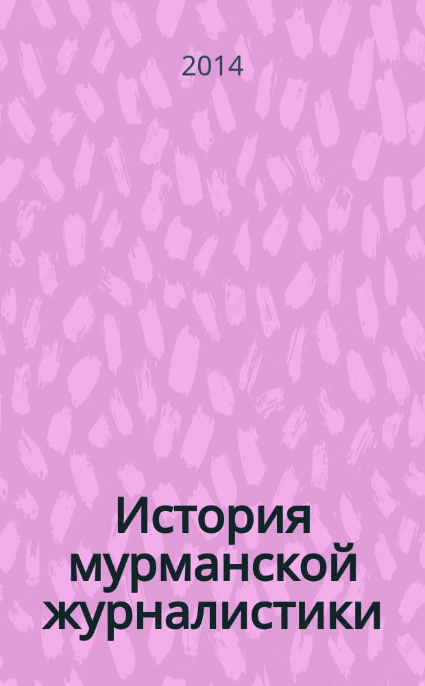 История мурманской журналистики : учебно-методическое пособие : для бакалавров, обучпющихся по направлениям подготовки бакалавриата 031300.62 "Журналистика" очной и заочной формы