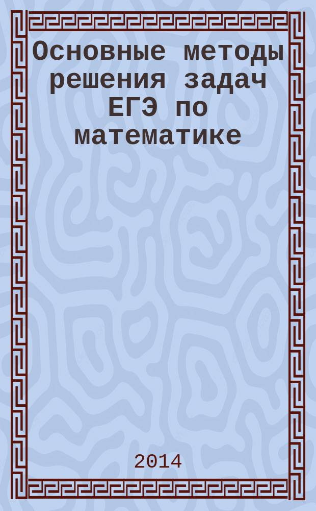 Основные методы решения задач ЕГЭ по математике : учебное пособие для студентов, обучающихся по направлению подготовки "Педагогическое образование" и абитуриентов