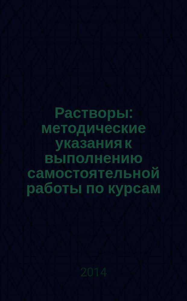 Растворы : методические указания к выполнению самостоятельной работы по курсам: "Химия", "Общая и неорганическая химия" для студентов технических специальностей и направлений, направления ХМТН всех форм обучения