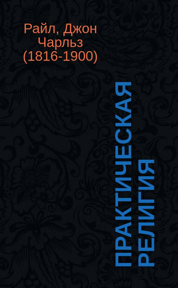 Практическая религия : простые заметки о повседневных обязанности, переживаниях, опасностях и привилегиях исповедующих христиан : в 3 ч.