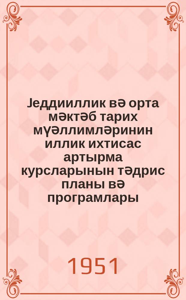 Jеддииллик вә орта мәктәб тарих мүәллимләринин иллик ихтисас артырма курсларынын тәдрис планы вә програмлары = Учебный план и программы годичного цикла повышения квалификации учителей истории семилетних и средних школ