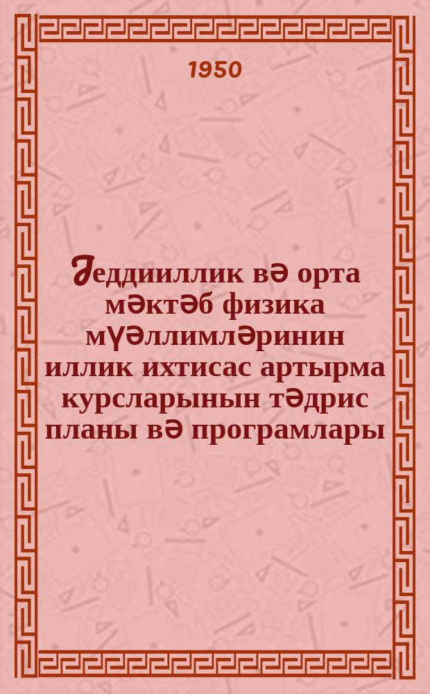 Jеддииллик вә орта мәктәб физика мүәллимләринин иллик ихтисас артырма курсларынын тәдрис планы вә програмлары = Учебный план и программы годичного цикла повышения квалификации учителей физики семилетних и средних школ