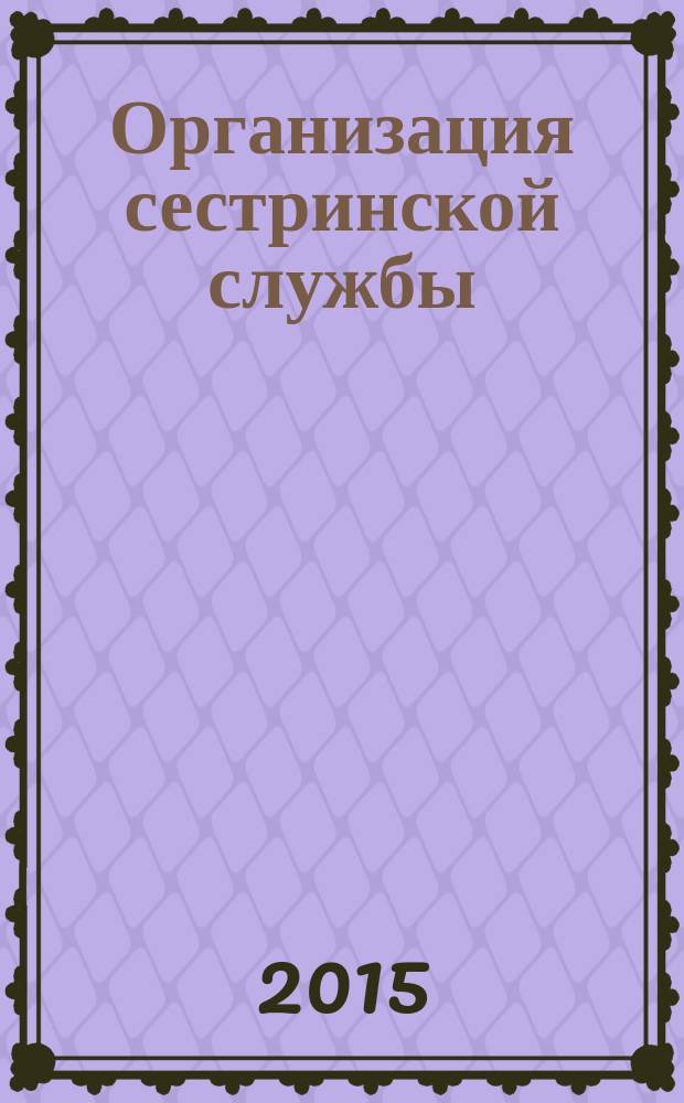 Организация сестринской службы : учебник : для студентов образовательных организаций высшего профессионального образования, обучающихся по направлению подготовки 060500 "Сестринское дело", квалификация (степень) бакалавр, по разделу дисциплины "Менеджмент в сестринском деле"