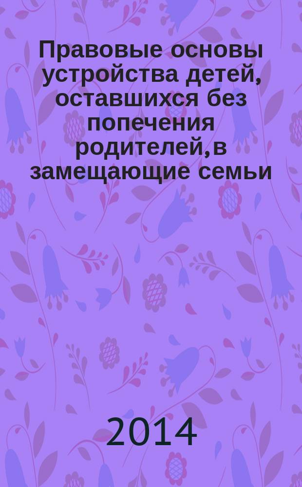 Правовые основы устройства детей, оставшихся без попечения родителей, в замещающие семьи : (извлечение из нормативных документов)