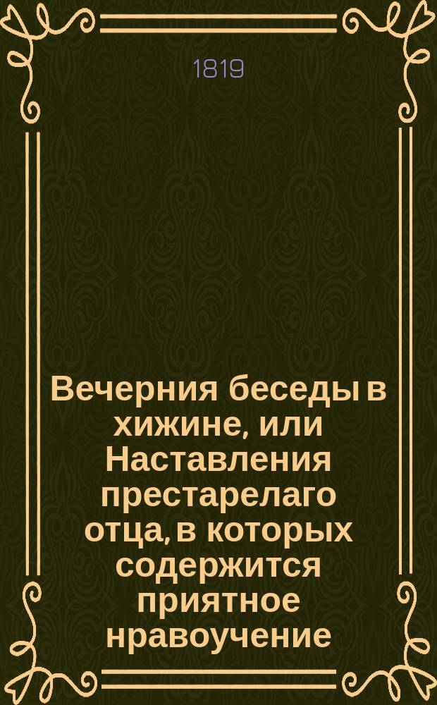 Вечерния беседы в хижине, или Наставления престарелаго отца, в которых содержится приятное нравоучение, научающее неприметно детей кротости, покорности, человеколюбию и всем добродетелям, к которым должно приучать их с младенчества. Ч. 1