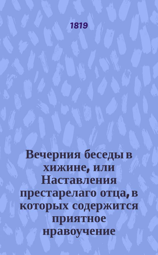 Вечерния беседы в хижине, или Наставления престарелаго отца, в которых содержится приятное нравоучение, научающее неприметно детей кротости, покорности, человеколюбию и всем добродетелям, к которым должно приучать их с младенчества. Ч. 2