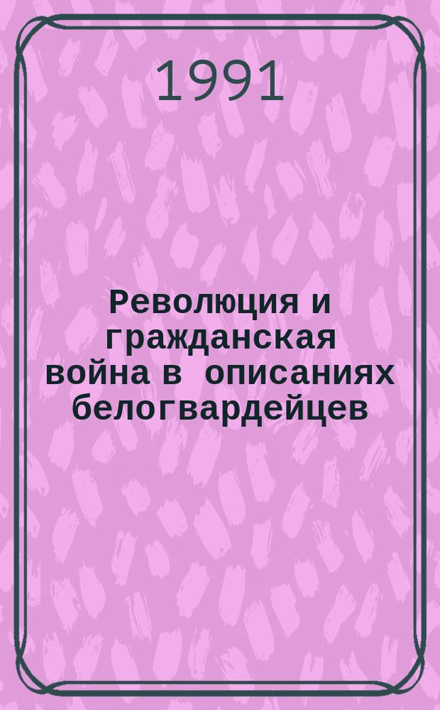 Революция и гражданская война в описаниях белогвардейцев : Деникин. Юденич. Врангель : сборник