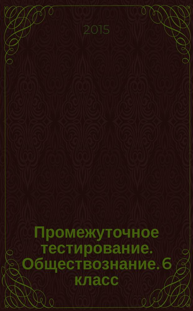 Промежуточное тестирование. Обществознание. 6 класс : промежуточный контроль знаний учащихся, задания трех уровней сложности по всем темам курса, ответы и критерии оценивания