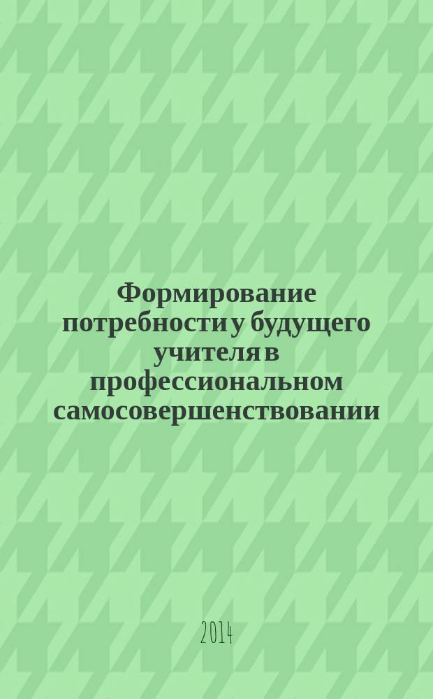 Формирование потребности у будущего учителя в профессиональном самосовершенствовании : монография