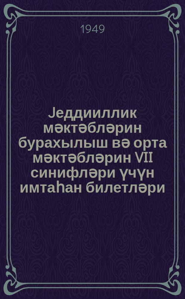 Jеддииллик мәктәбләрин бурахылыш вә орта мәктәбләрин VII синифләри үчүн имтаһан билетләри : 1948-49-ҹу тәдрис или = Билеты для выпускных экзаменов за курс семилетней и VII классов средней школы на 1948-49 учебный год