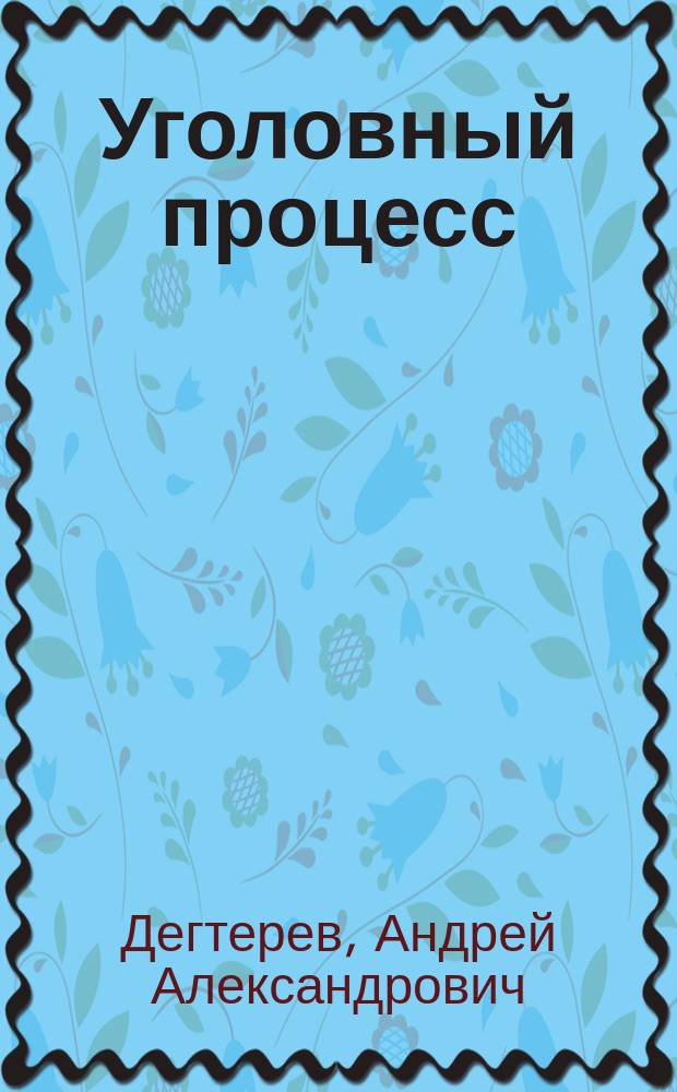 Уголовный процесс : учебно-методическое пособие : для студентов юридических специальностей, обучающихся на очной, заочной форме обучения, а также с использованием дистанционных технологий