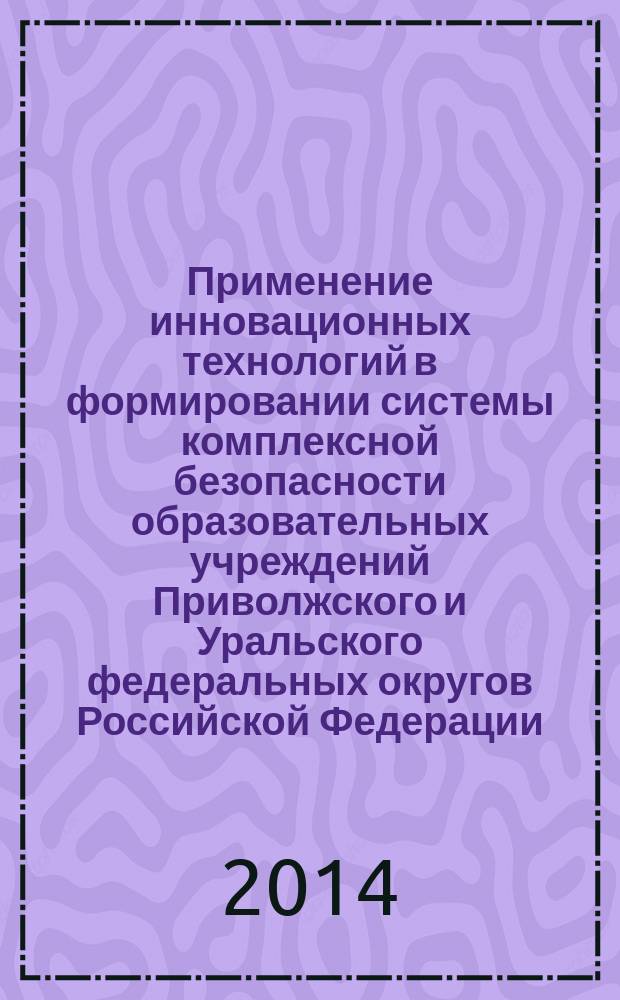 Применение инновационных технологий в формировании системы комплексной безопасности образовательных учреждений Приволжского и Уральского федеральных округов Российской Федерации : материалы Научно-практического семинара, Казань, 8-12 декабря 2014 года