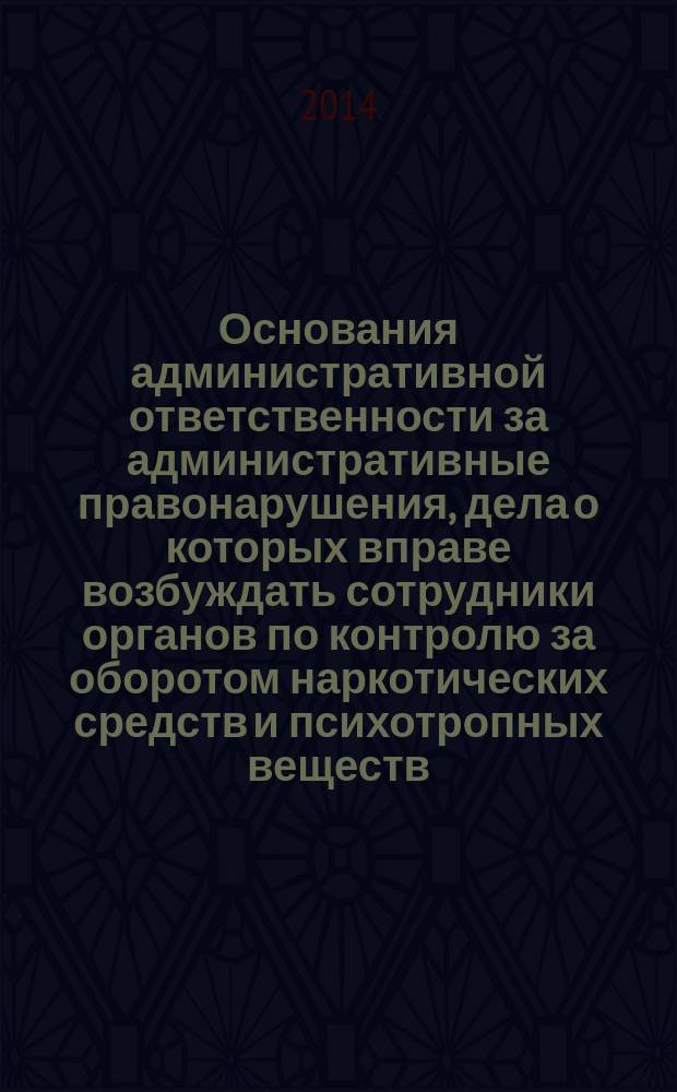 Основания административной ответственности за административные правонарушения, дела о которых вправе возбуждать сотрудники органов по контролю за оборотом наркотических средств и психотропных веществ : учебное пособие : для студентов образовательных учреждений юридического профиля, подготовки курсантов образовательных учреждений ФСКН России и МВД России, обучающихся по специальности 40.05.02 Правоохранительная деятельность, направлению подготовки 40.03.01 Юриспруденция