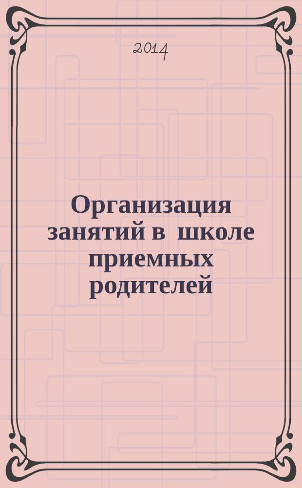 Организация занятий в школе приемных родителей : методические рекомендации по проведению занятий с кандидатами в приемные родители. Ч. 1