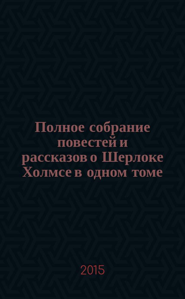 Полное собрание повестей и рассказов о Шерлоке Холмсе в одном томе : перевод с английского