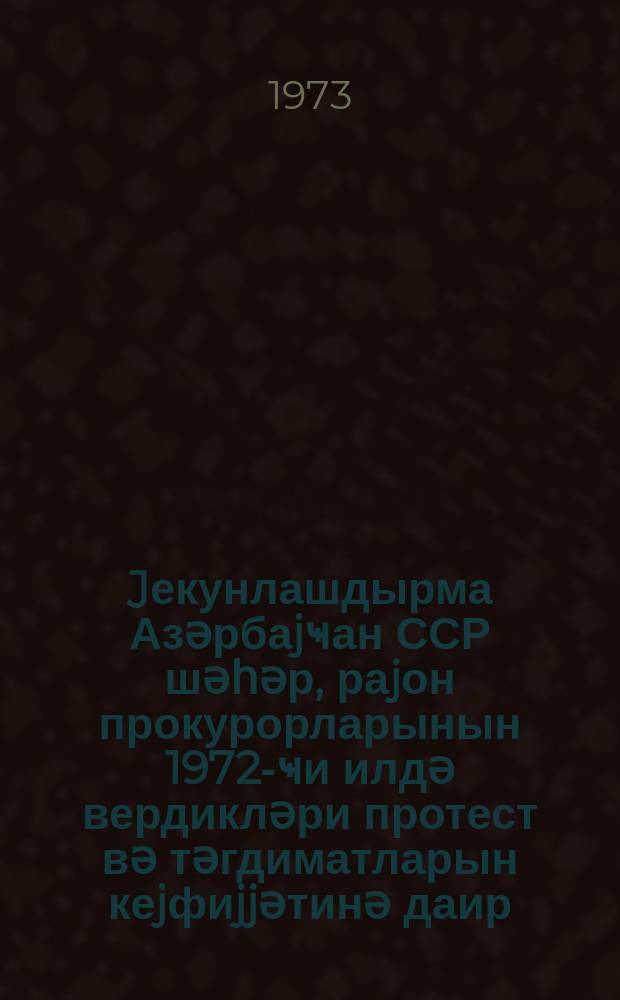 Jекунлашдырма Азәрбаjҹан ССР шәһәр, раjон прокурорларынын 1972-ҹи илдә вердикләри протест вә тәгдиматларын кеjфиjjәтинә даир = Обобщение о качестве протестов и представлении городских и районных прокуроров Азербайджанской ССР внесенных в 1972 г.