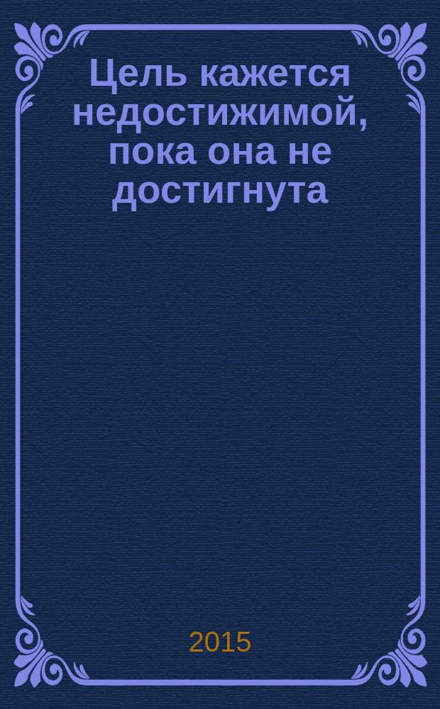 Цель кажется недостижимой, пока она не достигнута : мотивация для мечтателей и творцов