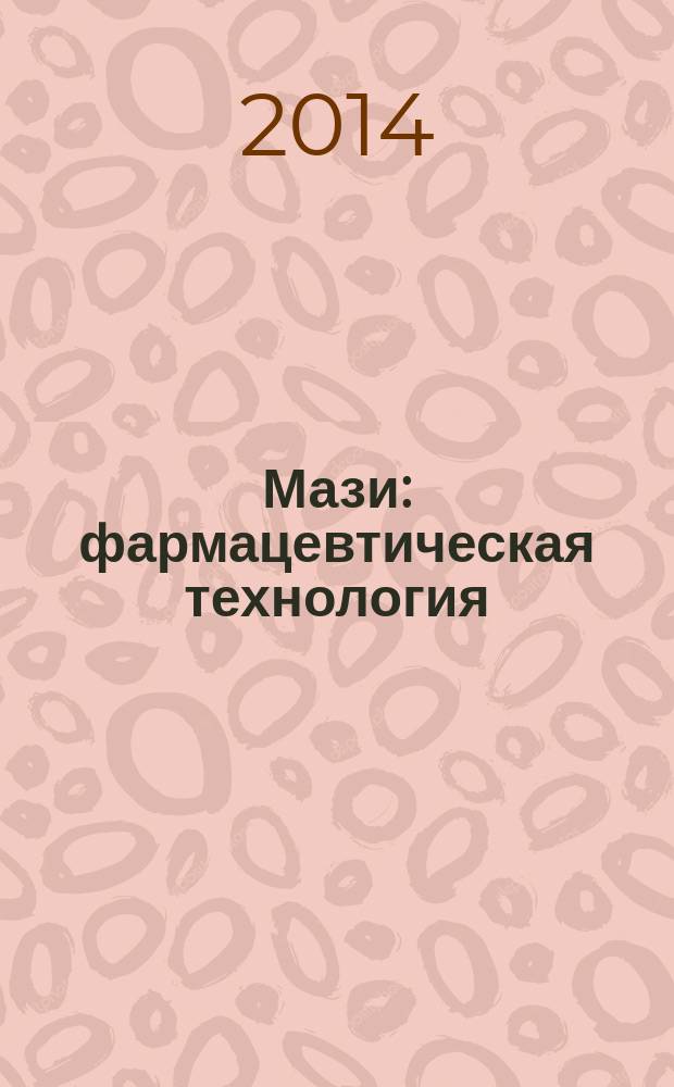 Мази : фармацевтическая технология : учебное пособие : для студентов учреждений высшего профессионального образования по специальности "Химическая технология и биотехнология" (специализация "Биомедицинские и фармацевтические технологии" а также для подготовки магистров по программе "Фармацевтический инжиниринг" и "Промышленна формация")
