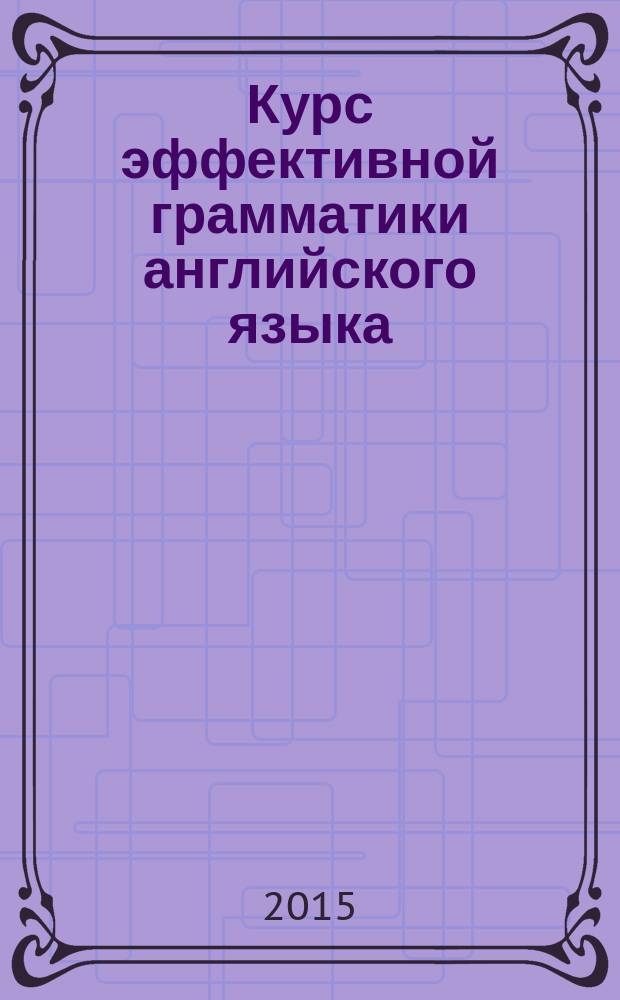 Курс эффективной грамматики английского языка : учебное пособие : для студентов высших учебных заведений : соответствует Федеральному государственному образовательному стандарту 3-го поколения