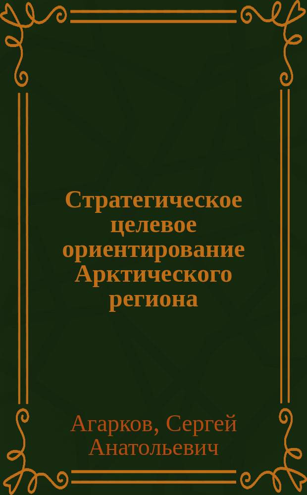 Стратегическое целевое ориентирование Арктического региона : монография