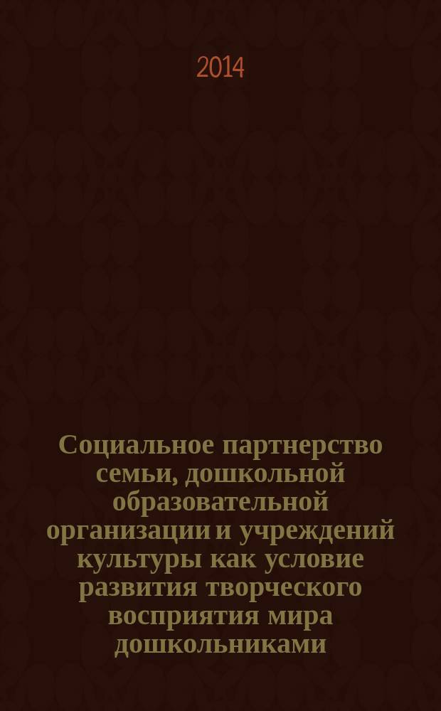 Социальное партнерство семьи, дошкольной образовательной организации и учреждений культуры как условие развития творческого восприятия мира дошкольниками : методические рекомендации