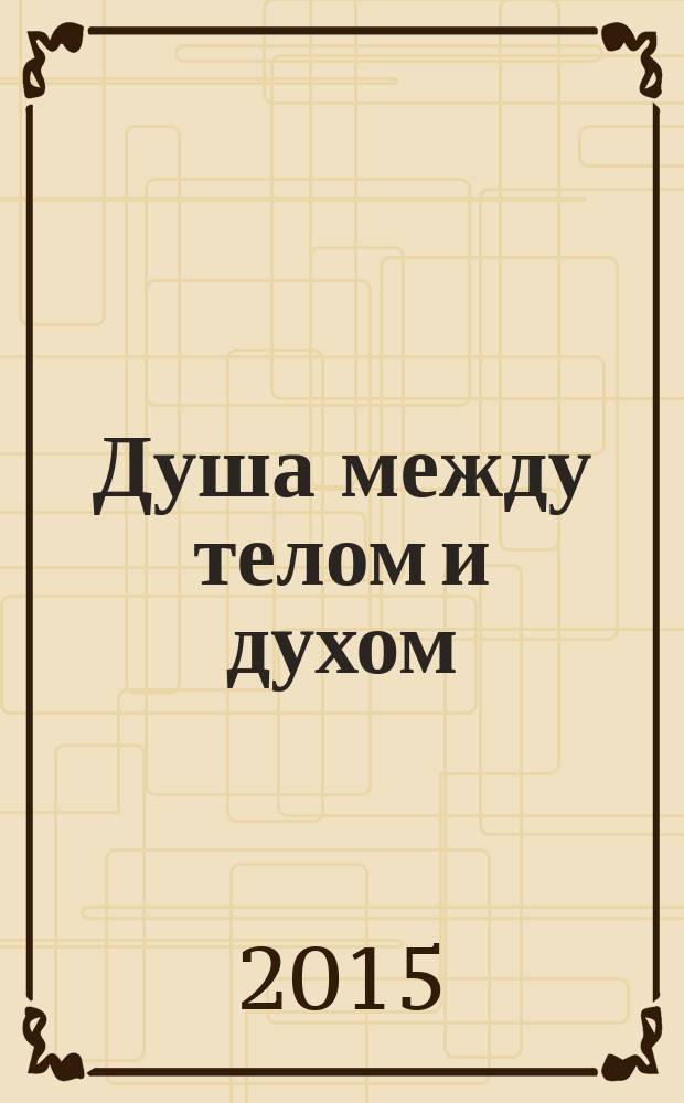 Душа между телом и духом : фрагменты сущностной психологии [для лиц старше 16 лет]. [Т. 1]