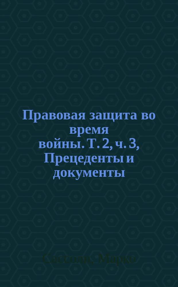 Правовая защита во время войны. Т. 2, ч. 3, Прецеденты и документы (N°1-68) : в 4 т. : перевод с английского