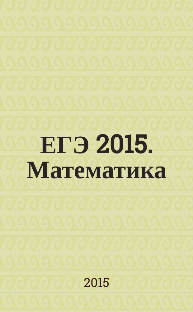 ЕГЭ 2015. Математика : тренировочные задания : тренировочные варианты ЕГЭ, ответы и критерии оценивания : для старшего школьного возраста : 6+