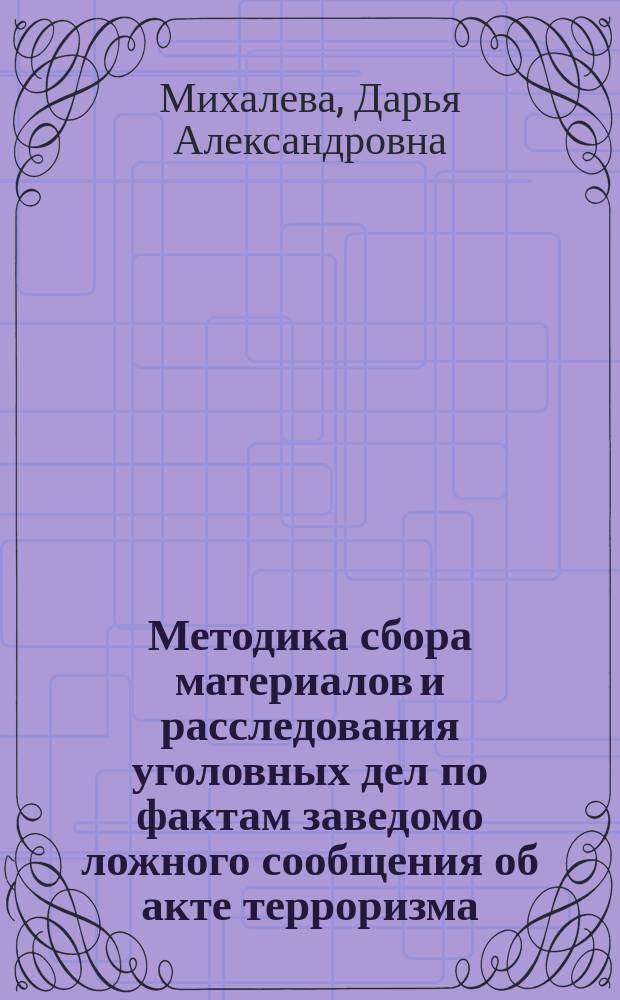 Методика сбора материалов и расследования уголовных дел по фактам заведомо ложного сообщения об акте терроризма (ст. 207 УК РФ) : учебно-методическое пособие