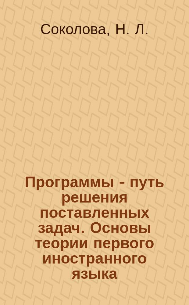Программы - путь решения поставленных задач. Основы теории первого иностранного языка: "Теоретическая фонетика", "Теоретическая грамматика", "Лексикология", "Стилистика" (Лингвистика. Бакалавриат. Программы) : Programs as solutions. Basic theory of the first foreign language study: Theoretical phonetics, Theoretical grammar, Lexicology, Stylistics (Linguistics. Bachelor's degree. Programs)