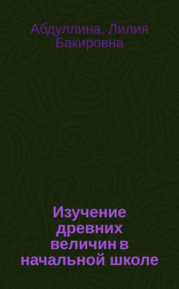 Изучение древних величин в начальной школе : учебное пособие : для студентов, обучающихся по направлению "050100 - Начальное образование"