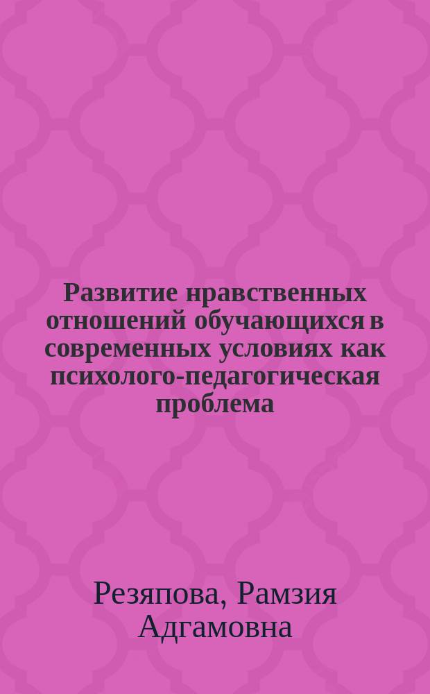 Развитие нравственных отношений обучающихся в современных условиях как психолого-педагогическая проблема : монография