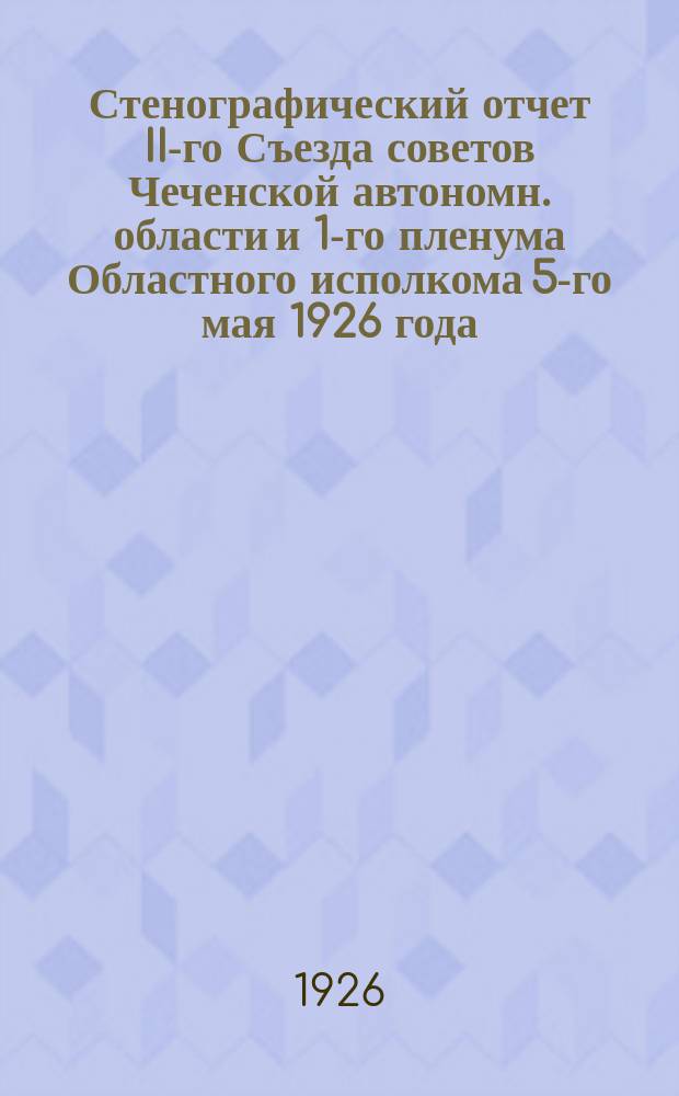 Стенографический отчет II-го Съезда советов Чеченской автономн. области и 1-го пленума Областного исполкома 5-го мая 1926 года