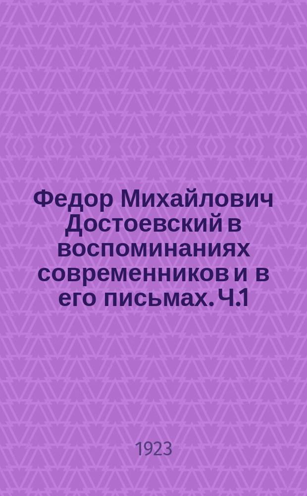 Федор Михайлович Достоевский в воспоминаниях современников и в его письмах. Ч.1 : Ф.М.Достоевский ; Из воспоминаний и писем современников о Достоевском