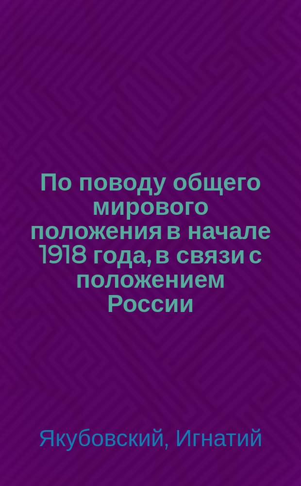 По поводу общего мирового положения в начале 1918 года, в связи с положением России